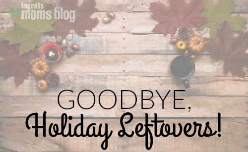 Say Goodbye to your Holiday Leftovers | Knoxville Moms Blog